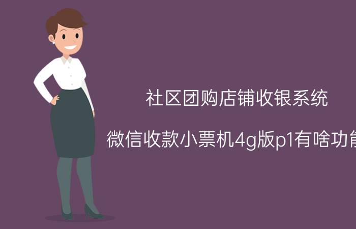 社区团购店铺收银系统 微信收款小票机4g版p1有啥功能？